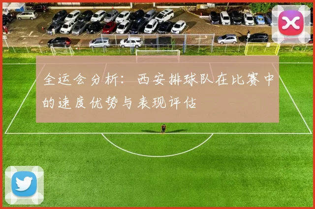 全运会分析：西安排球队在比赛中的速度优势与表现评估