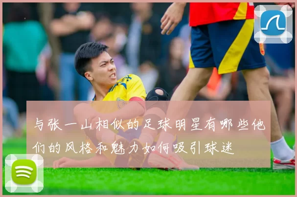 与张一山相似的足球明星有哪些他们的风格和魅力如何吸引球迷