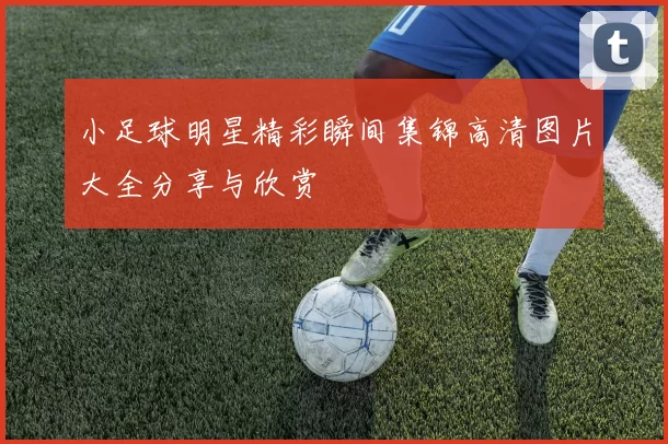 小足球明星精彩瞬间集锦高清图片大全分享与欣赏