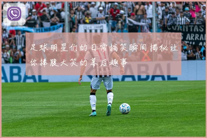 足球明星们的日常搞笑瞬间揭秘让你捧腹大笑的幕后趣事
