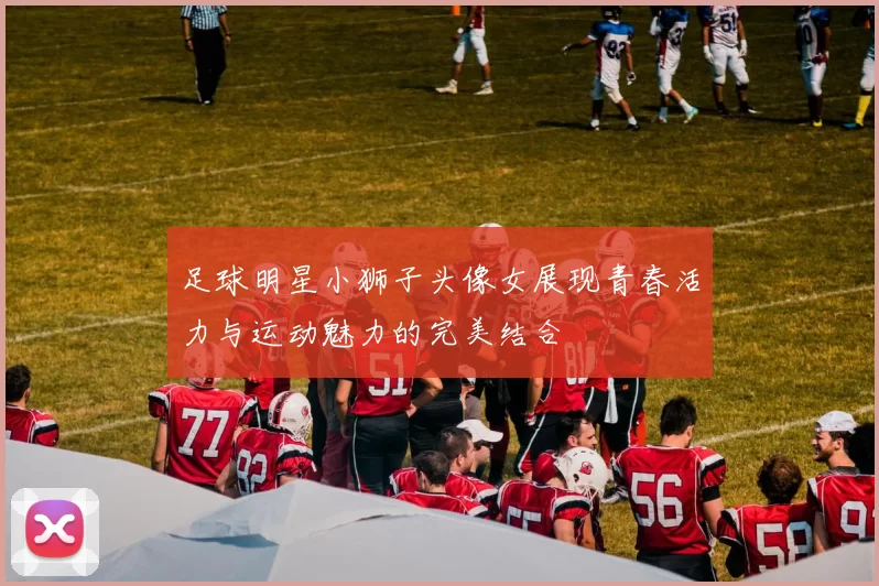 足球明星小狮子头像女展现青春活力与运动魅力的完美结合