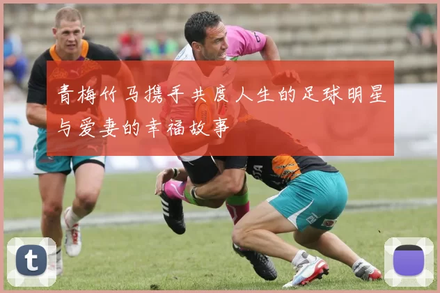 青梅竹马携手共度人生的足球明星与爱妻的幸福故事