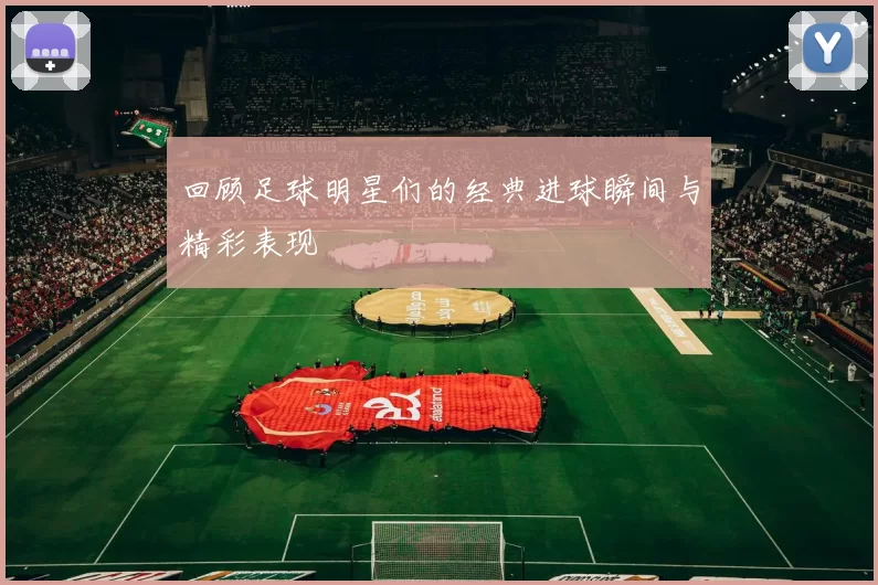回顾足球明星们的经典进球瞬间与精彩表现
