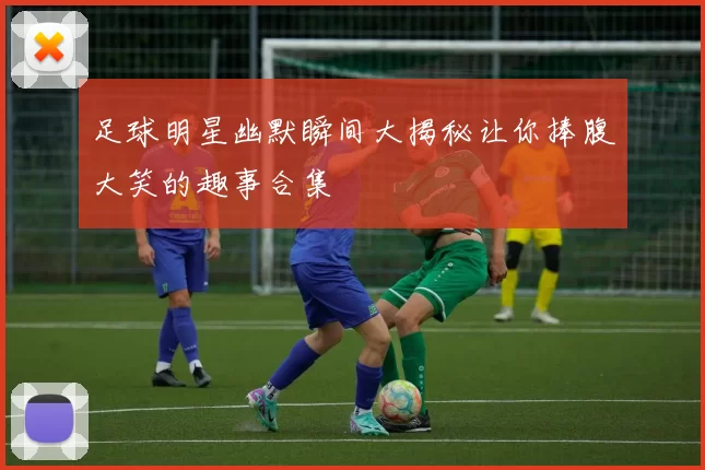足球明星幽默瞬间大揭秘让你捧腹大笑的趣事合集