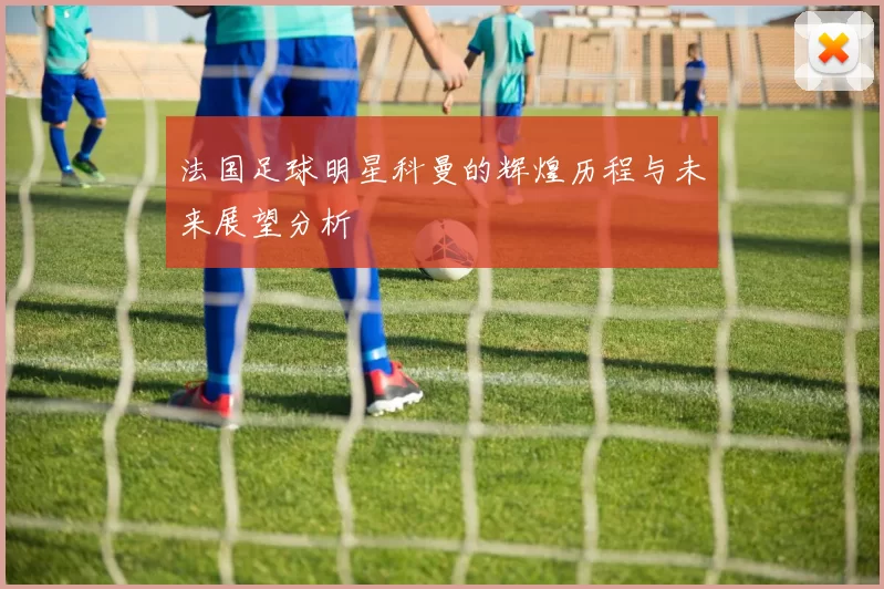 法国足球明星科曼的辉煌历程与未来展望分析