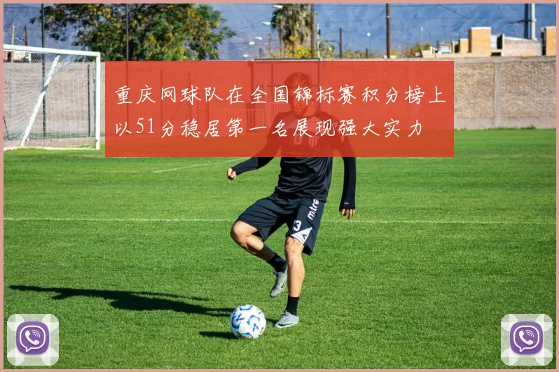重庆网球队在全国锦标赛积分榜上以51分稳居第一名展现强大实力