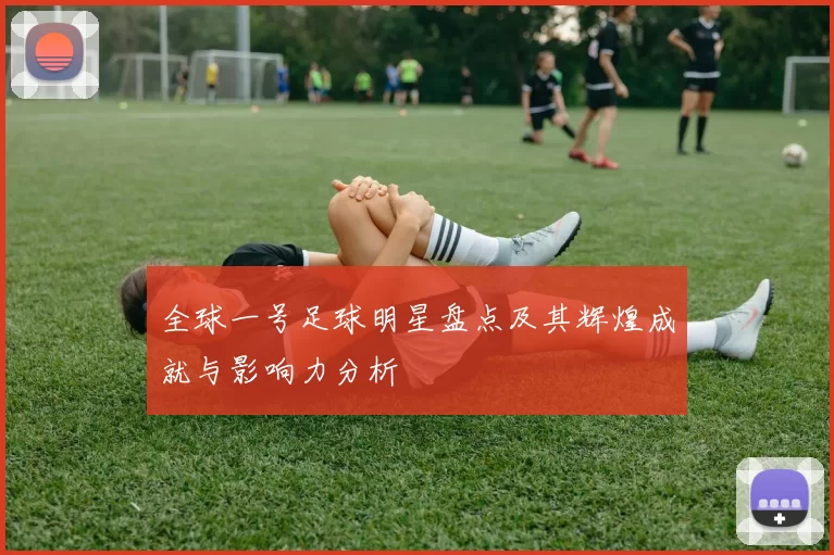 全球一号足球明星盘点及其辉煌成就与影响力分析