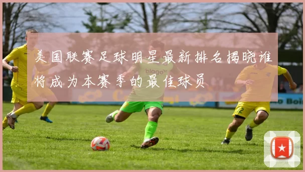 美国联赛足球明星最新排名揭晓谁将成为本赛季的最佳球员