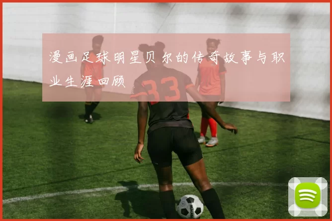 漫画足球明星贝尔的传奇故事与职业生涯回顾