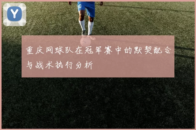 重庆网球队在冠军赛中的默契配合与战术执行分析