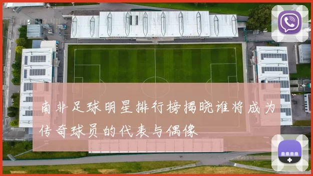 南非足球明星排行榜揭晓谁将成为传奇球员的代表与偶像