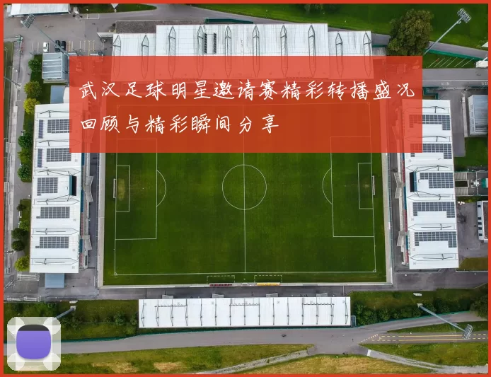 武汉足球明星邀请赛精彩转播盛况回顾与精彩瞬间分享