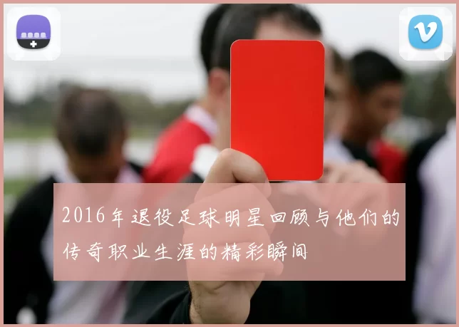 2016年退役足球明星回顾与他们的传奇职业生涯的精彩瞬间
