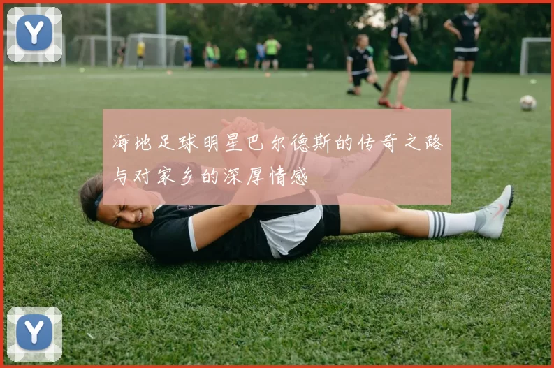 海地足球明星巴尔德斯的传奇之路与对家乡的深厚情感