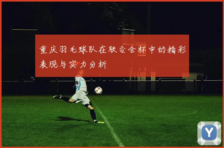 重庆羽毛球队在联合会杯中的精彩表现与实力分析