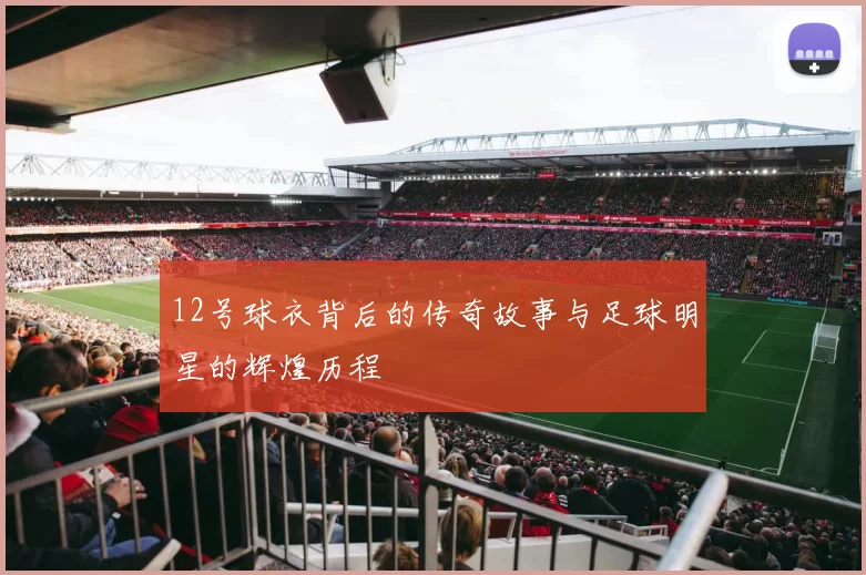 12号球衣背后的传奇故事与足球明星的辉煌历程