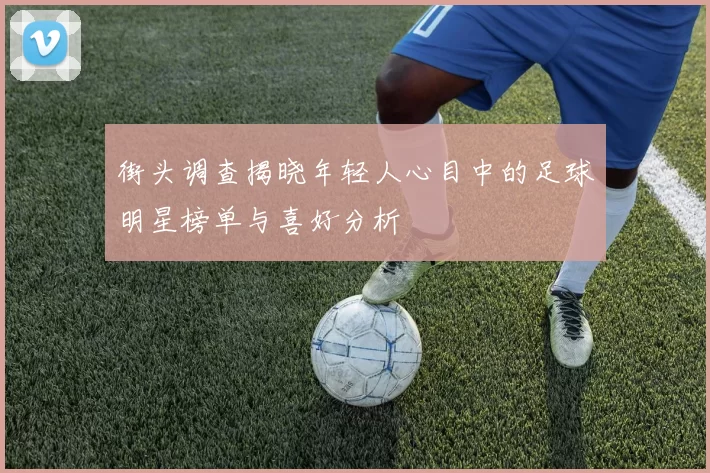 街头调查揭晓年轻人心目中的足球明星榜单与喜好分析