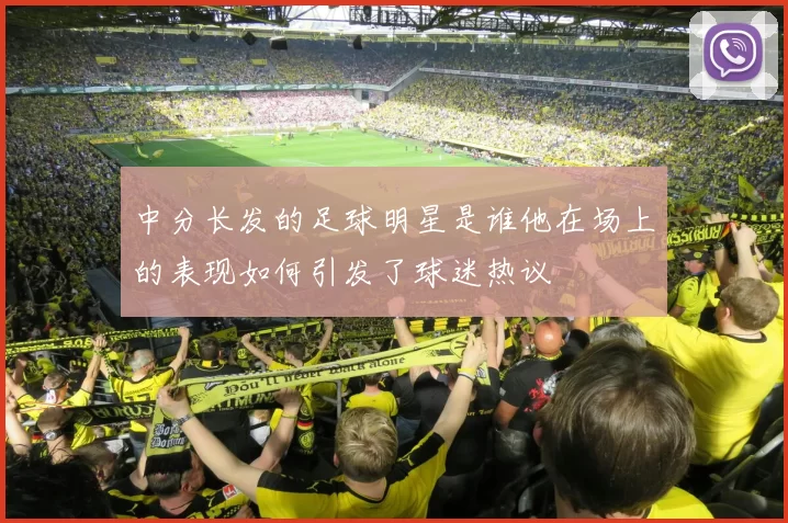中分长发的足球明星是谁他在场上的表现如何引发了球迷热议
