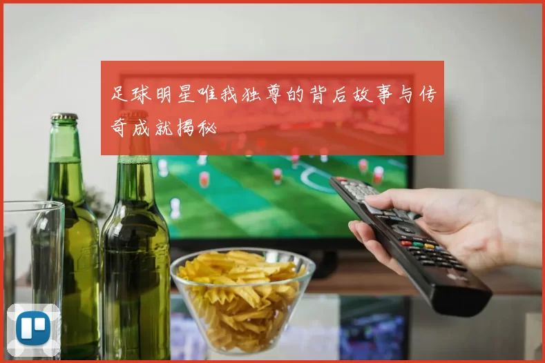 足球明星唯我独尊的背后故事与传奇成就揭秘