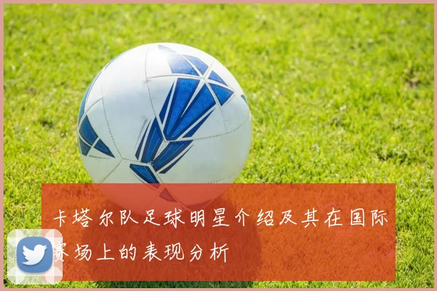 卡塔尔队足球明星介绍及其在国际赛场上的表现分析