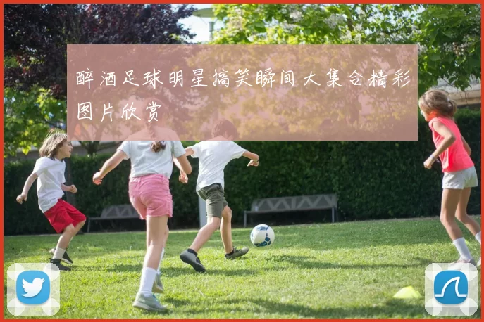 醉酒足球明星搞笑瞬间大集合精彩图片欣赏