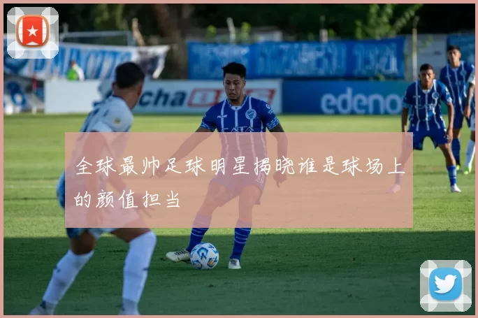 全球最帅足球明星揭晓谁是球场上的颜值担当