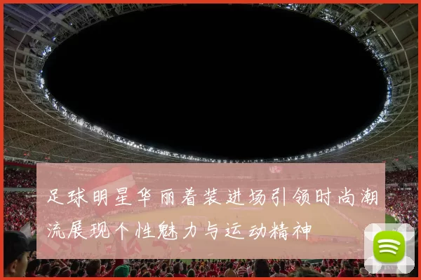 足球明星华丽着装进场引领时尚潮流展现个性魅力与运动精神