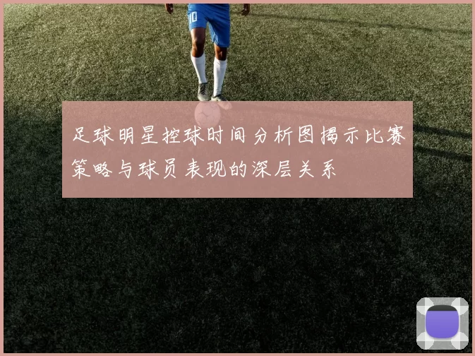 足球明星控球时间分析图揭示比赛策略与球员表现的深层关系