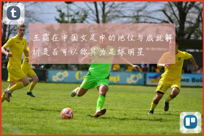 王霜在中国女足中的地位与成就解析是否可以称其为足球明星