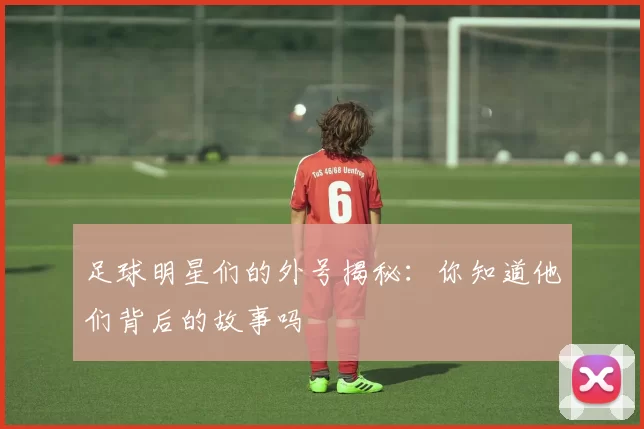足球明星们的外号揭秘：你知道他们背后的故事吗