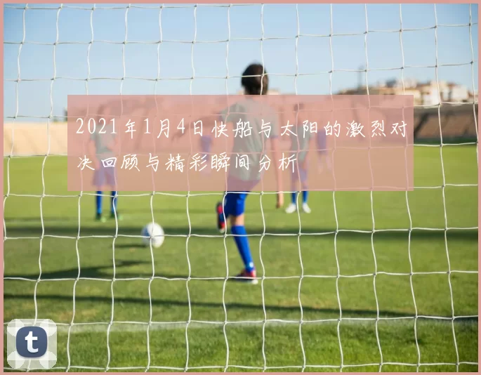 2021年1月4日快船与太阳的激烈对决回顾与精彩瞬间分析