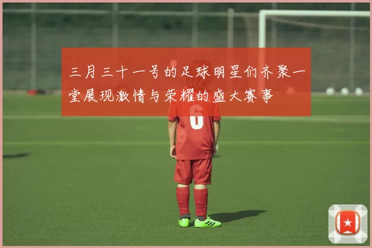 三月三十一号的足球明星们齐聚一堂展现激情与荣耀的盛大赛事
