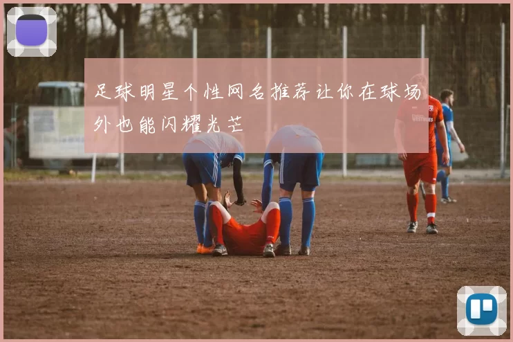足球明星个性网名推荐让你在球场外也能闪耀光芒