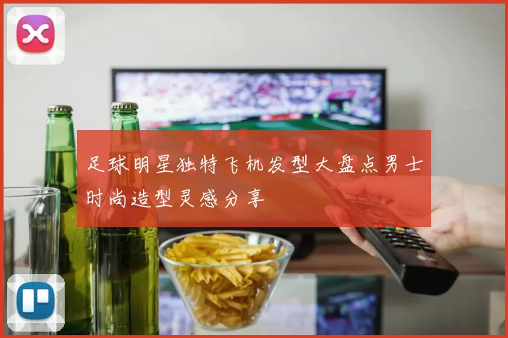 足球明星独特飞机发型大盘点男士时尚造型灵感分享