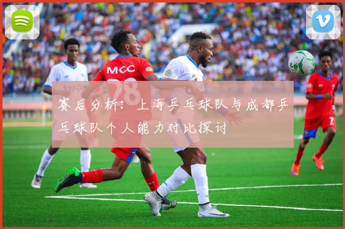 赛后分析：上海乒乓球队与成都乒乓球队个人能力对比探讨