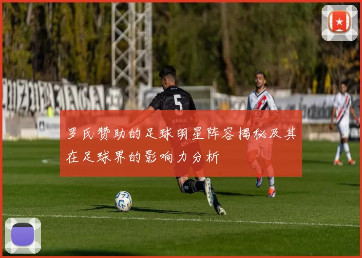 罗氏赞助的足球明星阵容揭秘及其在足球界的影响力分析