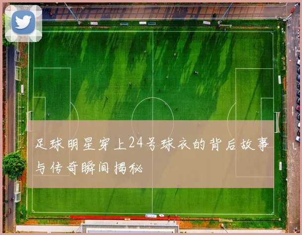 足球明星穿上24号球衣的背后故事与传奇瞬间揭秘