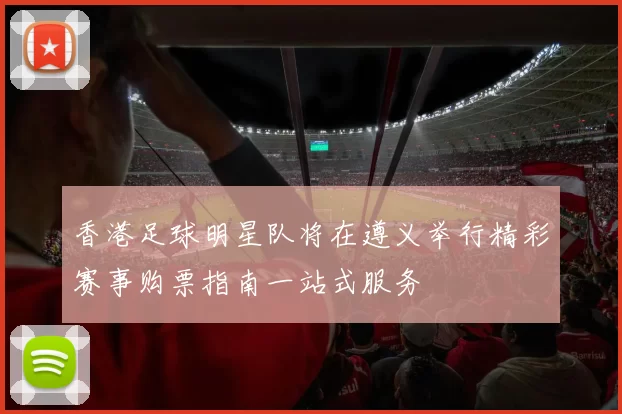 香港足球明星队将在遵义举行精彩赛事购票指南一站式服务
