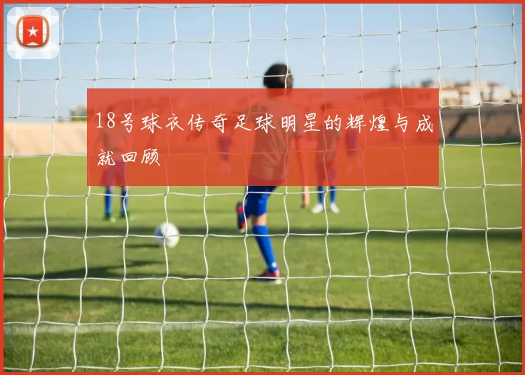 18号球衣传奇足球明星的辉煌与成就回顾