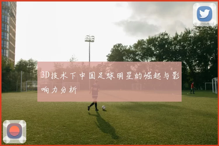 3D技术下中国足球明星的崛起与影响力分析