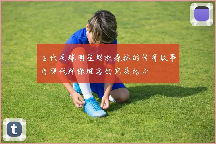古代足球明星蚂蚁森林的传奇故事与现代环保理念的完美结合
