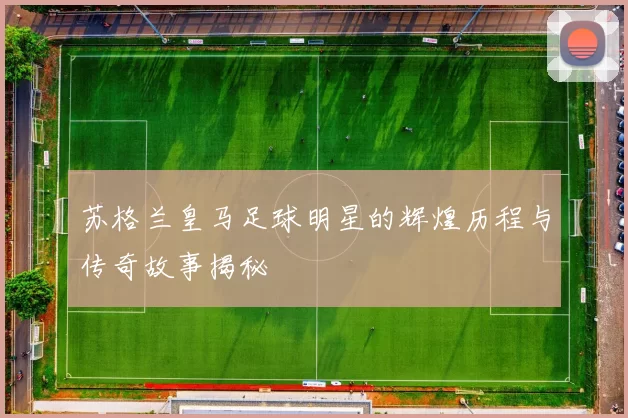 苏格兰皇马足球明星的辉煌历程与传奇故事揭秘