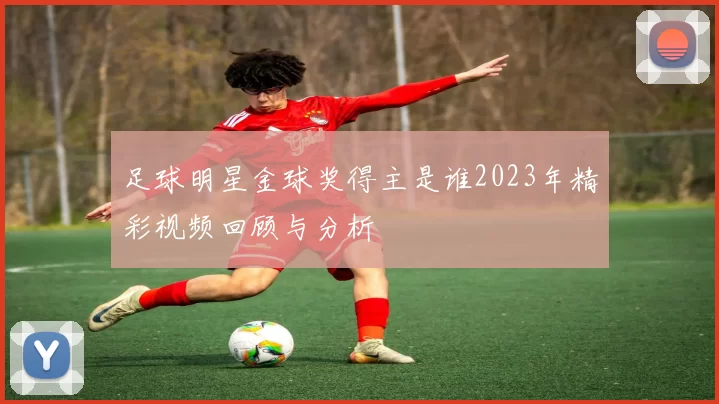 足球明星金球奖得主是谁2023年精彩视频回顾与分析