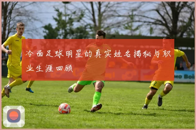 冷面足球明星的真实姓名揭秘与职业生涯回顾