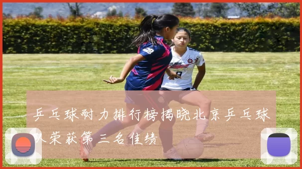乒乓球耐力排行榜揭晓北京乒乓球队荣获第三名佳绩
