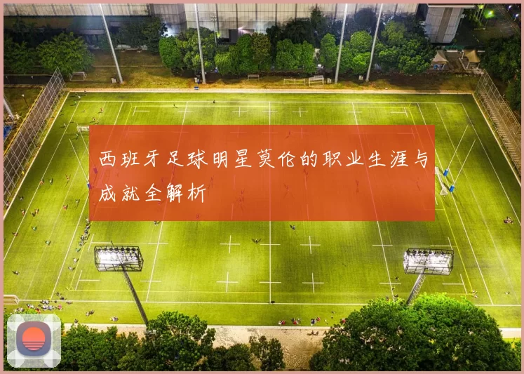 西班牙足球明星莫伦的职业生涯与成就全解析