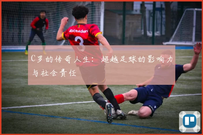 C罗的传奇人生：超越足球的影响力与社会责任