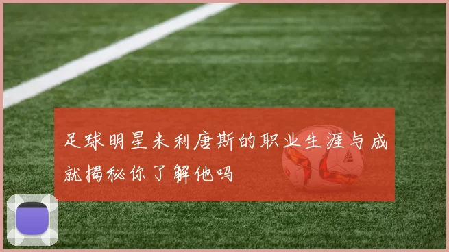足球明星米利唐斯的职业生涯与成就揭秘你了解他吗