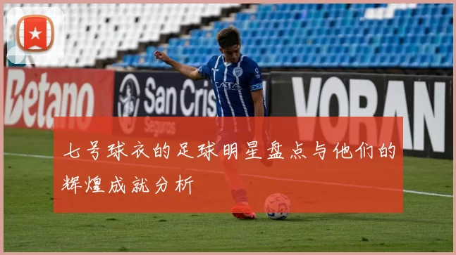 七号球衣的足球明星盘点与他们的辉煌成就分析