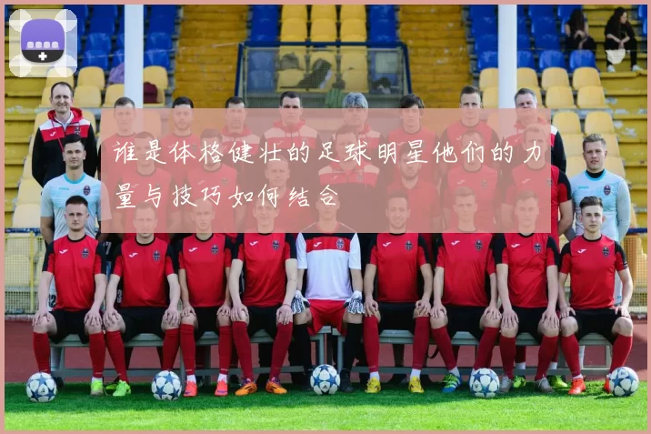 谁是体格健壮的足球明星他们的力量与技巧如何结合